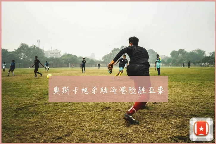 奥斯卡绝杀助海港险胜亚泰