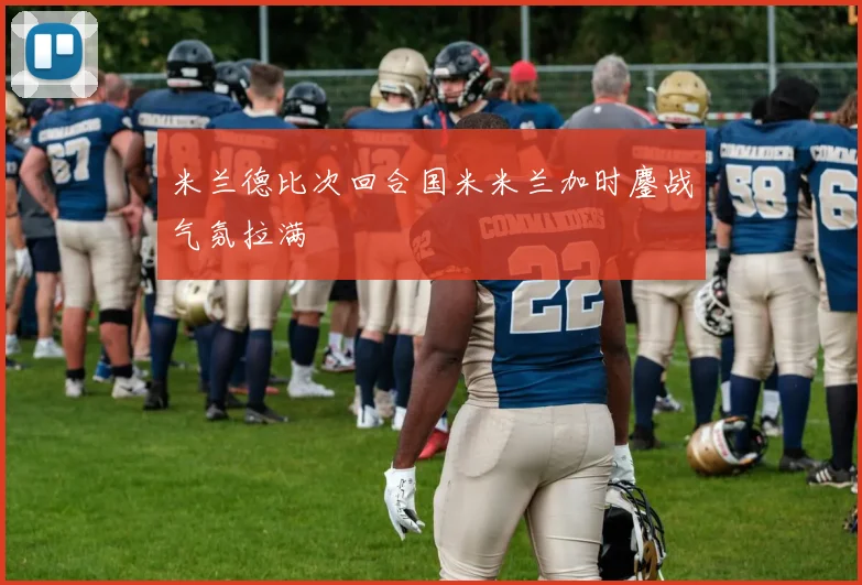 米兰德比次回合国米米兰加时鏖战气氛拉满