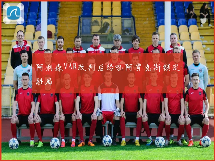 阿利森VAR改判后怒吼阿贾克斯锁定胜局