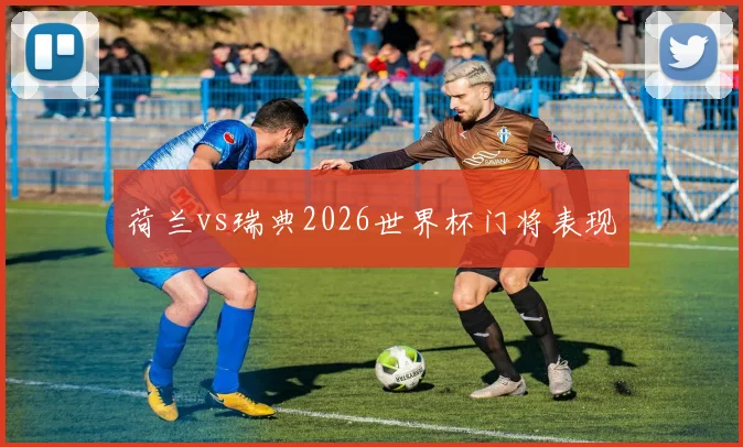 荷兰vs瑞典2026世界杯门将表现