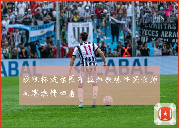 欧联杯波尔图布拉加教练冲突会师决赛燃情回看
