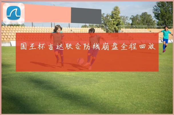 国王杯吉达联合防线崩盘全程回放