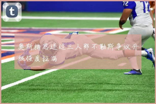 奥斯梅恩连过三人那不勒斯争议升级强度拉满