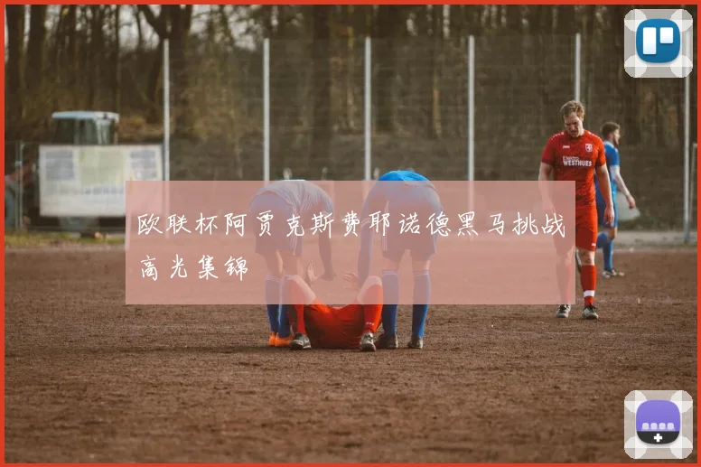 欧联杯阿贾克斯费耶诺德黑马挑战高光集锦