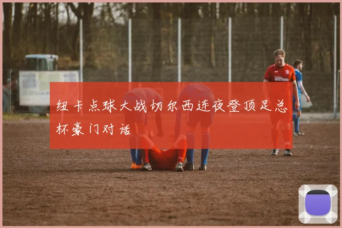 纽卡点球大战切尔西连夜登顶足总杯豪门对话