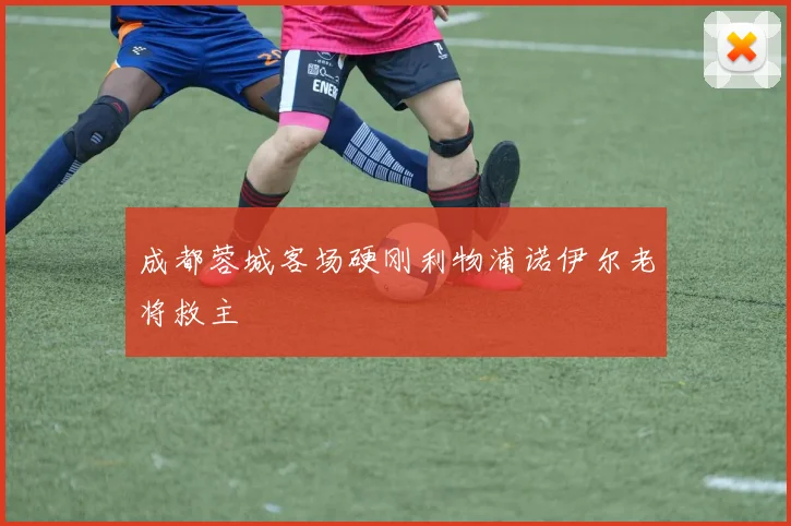 成都蓉城客场硬刚利物浦诺伊尔老将救主