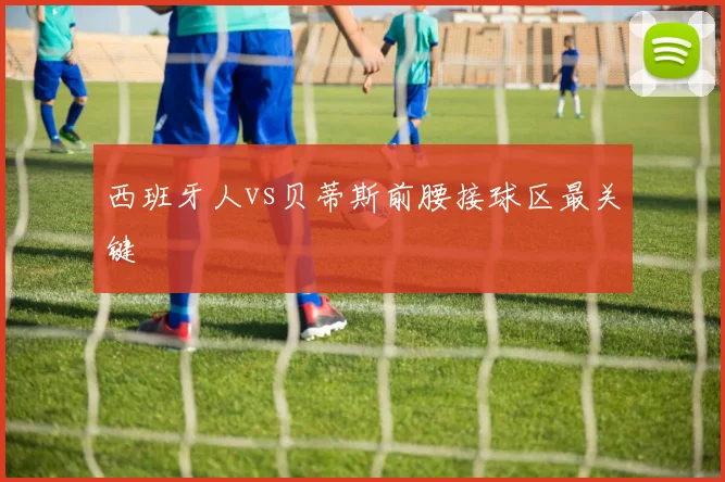 西班牙人vs贝蒂斯前腰接球区最关键