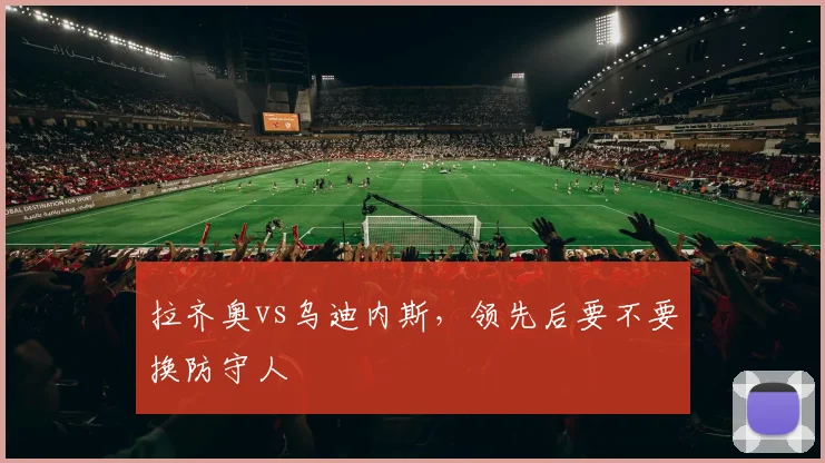 拉齐奥vs乌迪内斯，领先后要不要换防守人