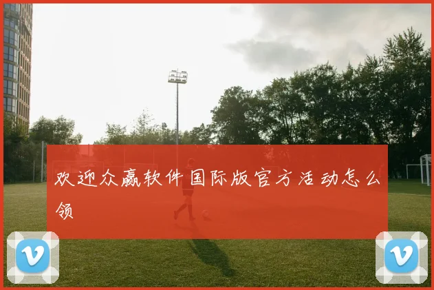 欢迎众赢软件国际版官方活动怎么领