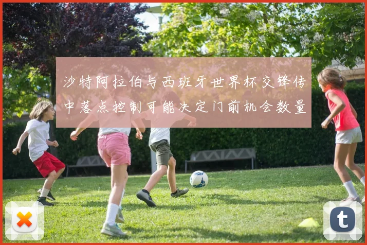 沙特阿拉伯与西班牙世界杯交锋传中落点控制可能决定门前机会数量