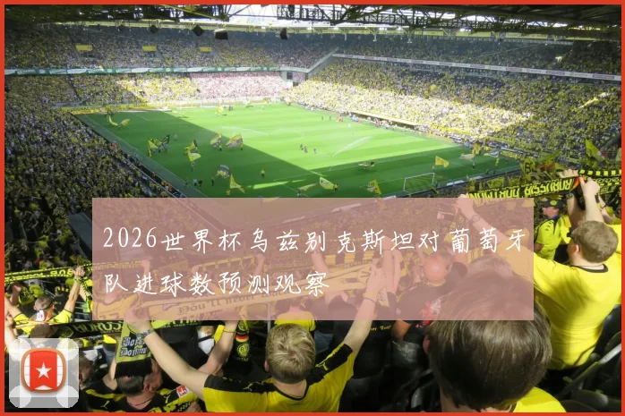 2026世界杯乌兹别克斯坦对葡萄牙队进球数预测观察