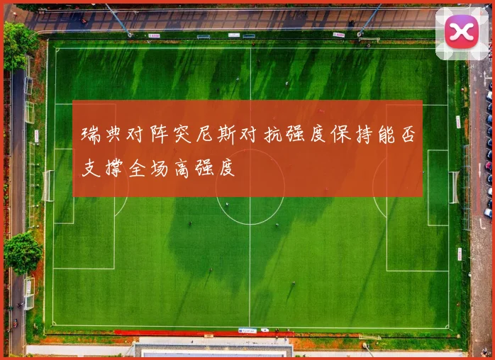 瑞典对阵突尼斯对抗强度保持能否支撑全场高强度