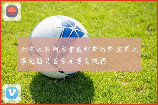 加拿大队阿方索戴维斯对阵波黑大赛经验是否管用赛前观察