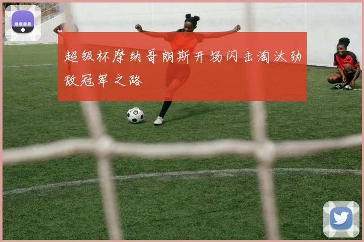 超级杯摩纳哥朗斯开场闪击淘汰劲敌冠军之路