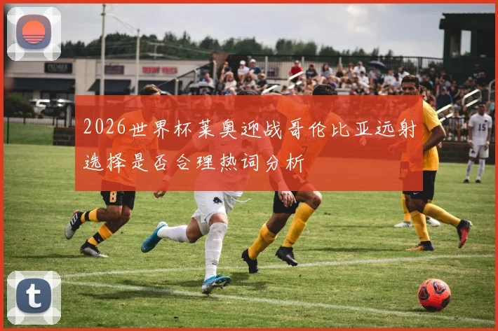 2026世界杯莱奥迎战哥伦比亚远射选择是否合理热词分析