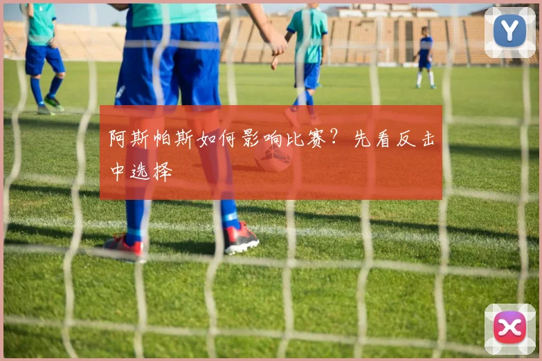 阿斯帕斯如何影响比赛?先看反击中选择