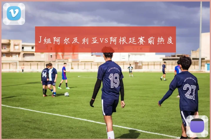 J组阿尔及利亚vs阿根廷赛前热度