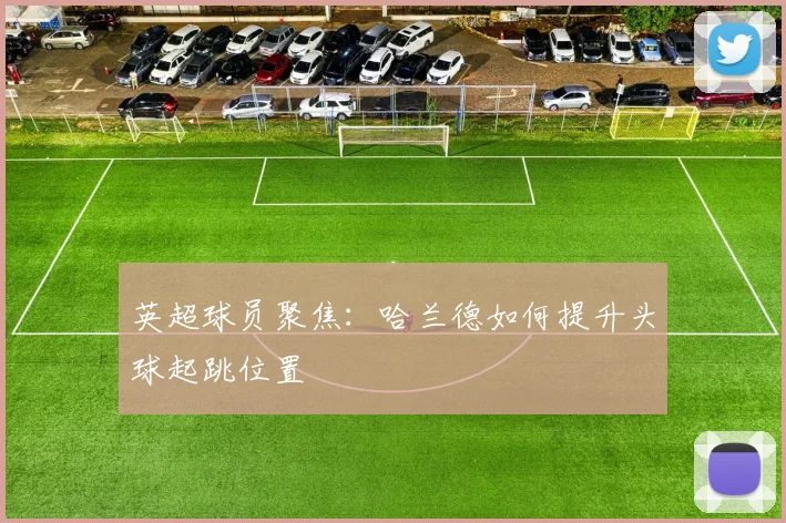 英超球员聚焦:哈兰德如何提升头球起跳位置