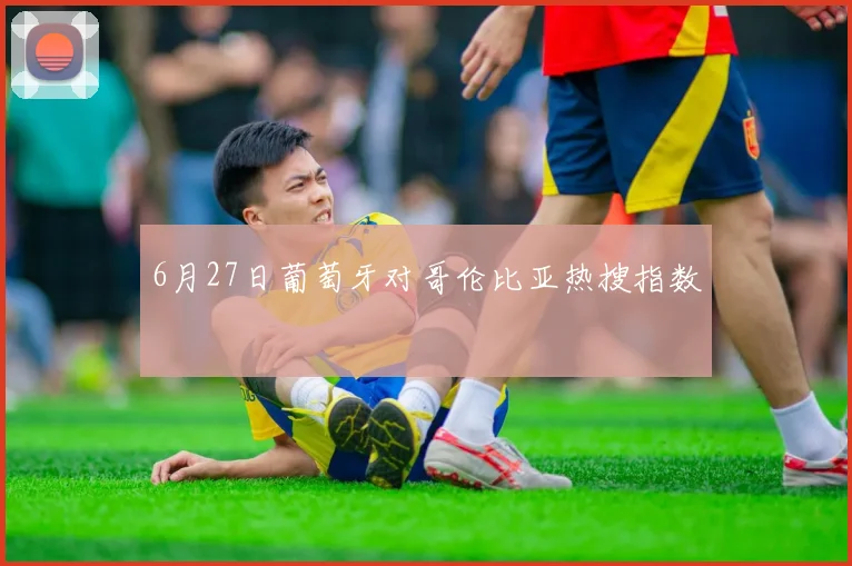6月27日葡萄牙对哥伦比亚热搜指数