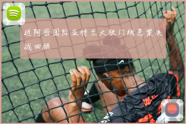 迈阿密国际亚特兰大联门线悬案决战回顾