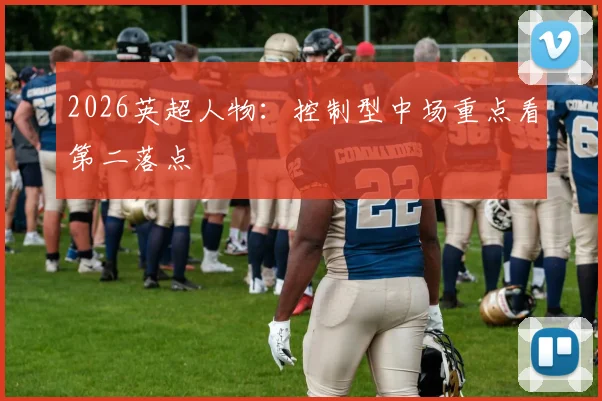 2026英超人物:控制型中场重点看第二落点