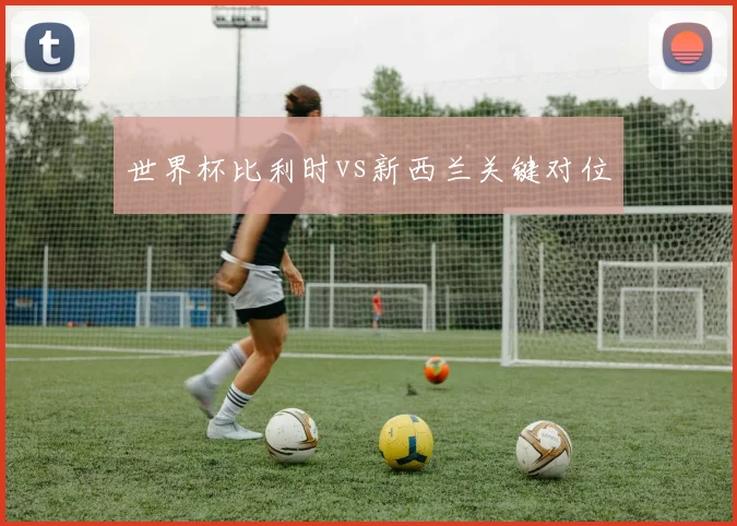 世界杯比利时vs新西兰关键对位