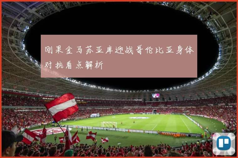 刚果金马苏亚库迎战哥伦比亚身体对抗看点解析