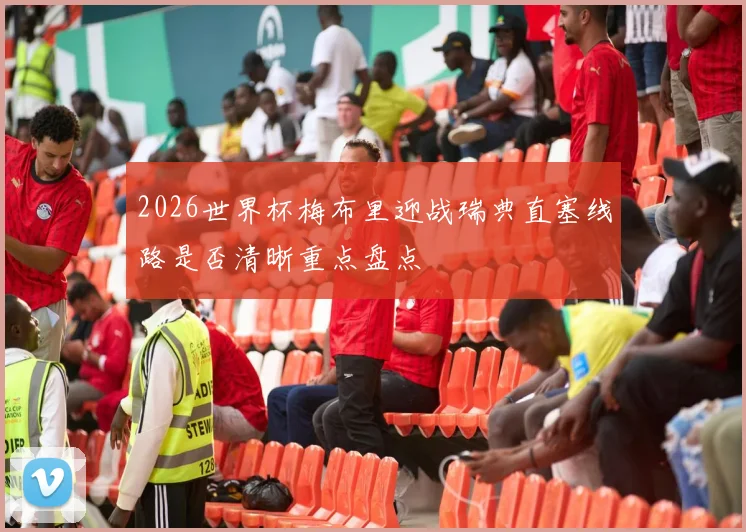 2026世界杯梅布里迎战瑞典直塞线路是否清晰重点盘点