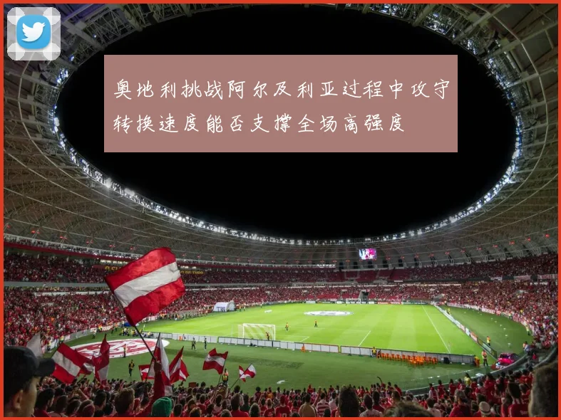 奥地利挑战阿尔及利亚过程中攻守转换速度能否支撑全场高强度