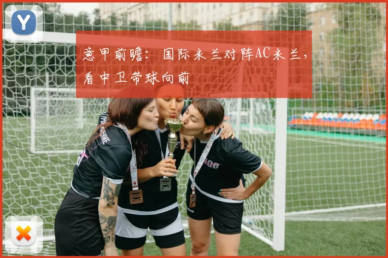 意甲前瞻:国际米兰对阵AC米兰,看中卫带球向前