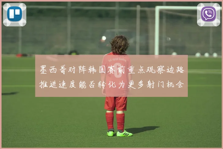 墨西哥对阵韩国赛前重点观察边路推进速度能否转化为更多射门机会