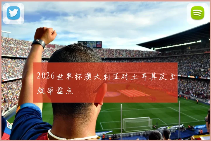 2026世界杯澳大利亚对土耳其反击效率盘点