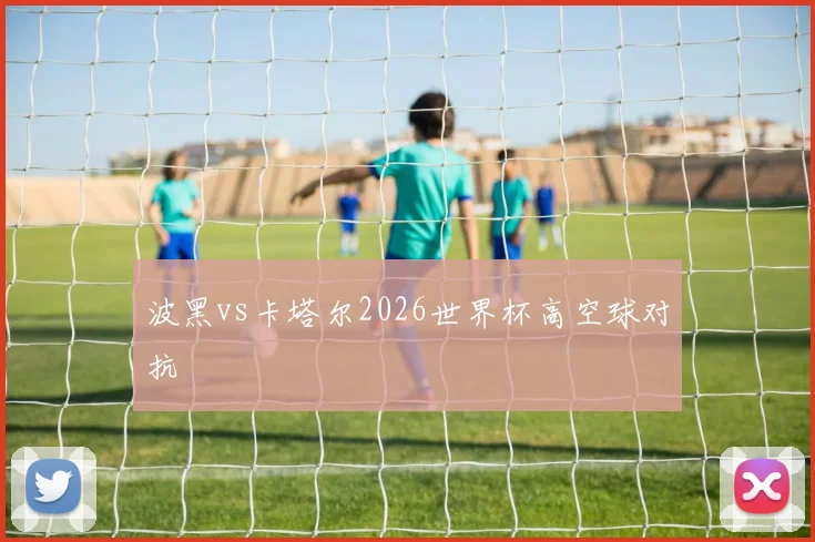 波黑vs卡塔尔2026世界杯高空球对抗