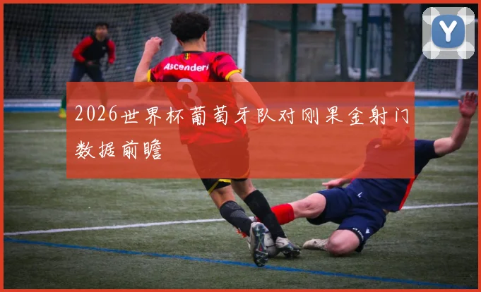 2026世界杯葡萄牙队对刚果金射门数据前瞻