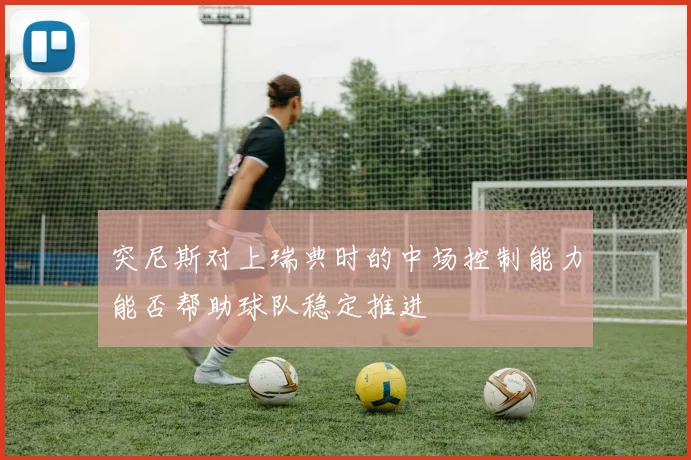 突尼斯对上瑞典时的中场控制能力能否帮助球队稳定推进