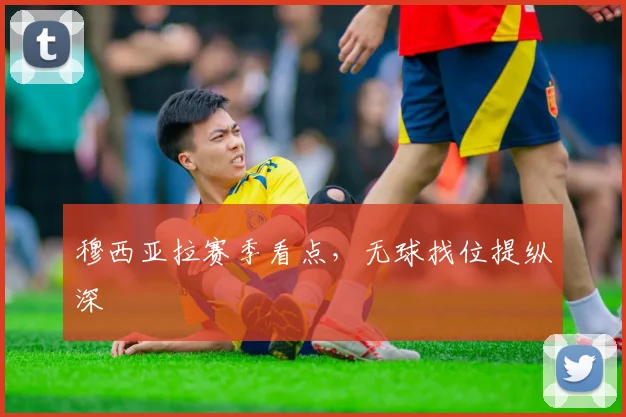穆西亚拉赛季看点，无球找位提纵深