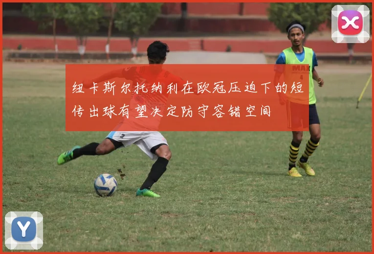 纽卡斯尔托纳利在欧冠压迫下的短传出球有望决定防守容错空间