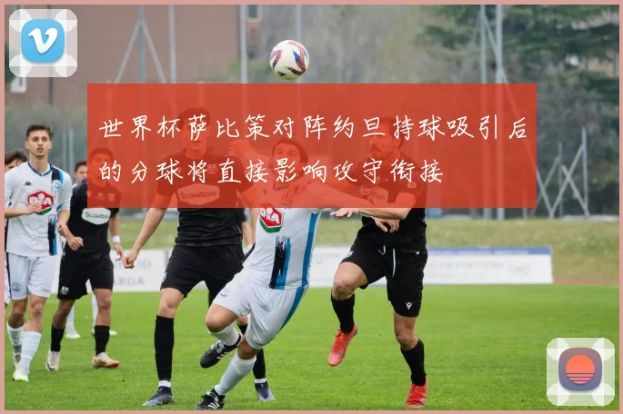 世界杯萨比策对阵约旦持球吸引后的分球将直接影响攻守衔接