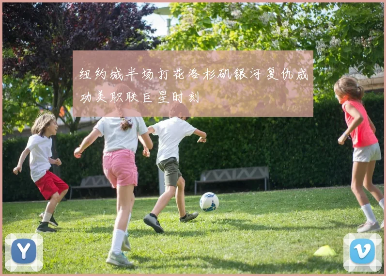 纽约城半场打花洛杉矶银河复仇成功美职联巨星时刻