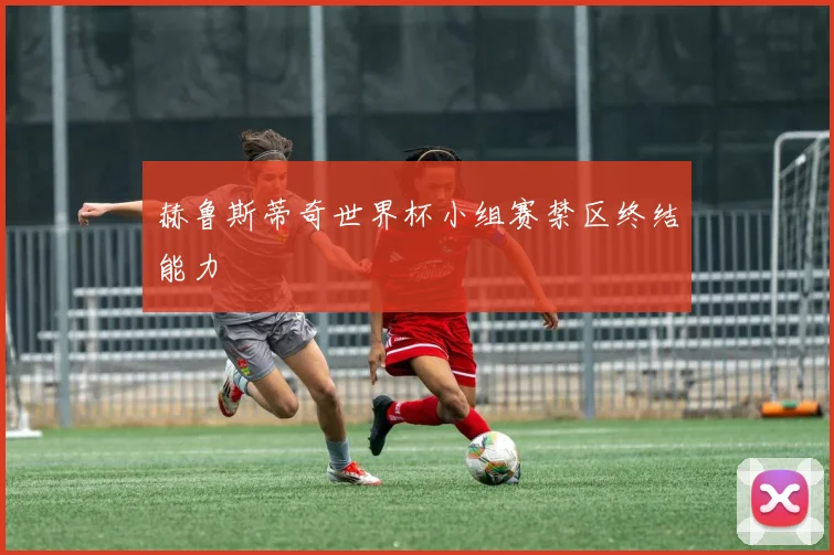 赫鲁斯蒂奇世界杯小组赛禁区终结能力