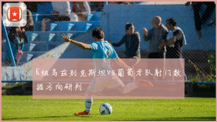 K组乌兹别克斯坦vs葡萄牙队射门数据方向研判