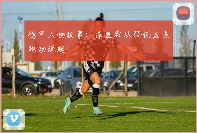 德甲人物故事:菲里希从弱侧后点跑动说起