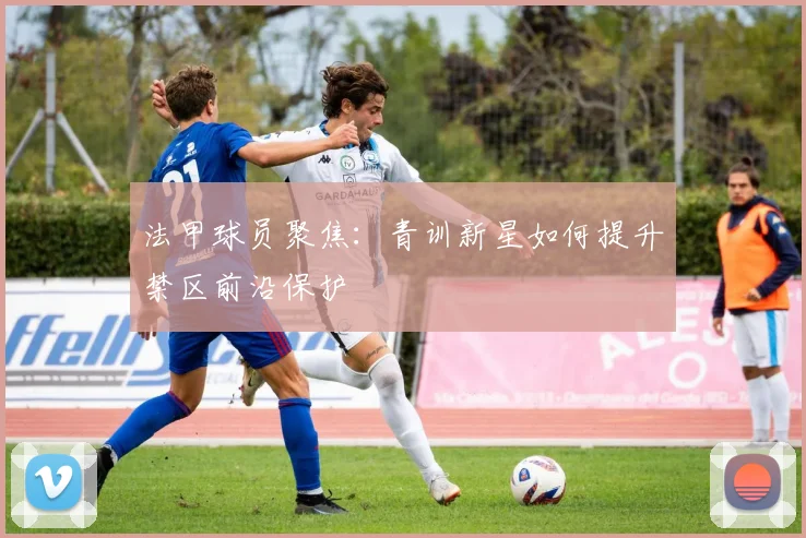 法甲球员聚焦:青训新星如何提升禁区前沿保护