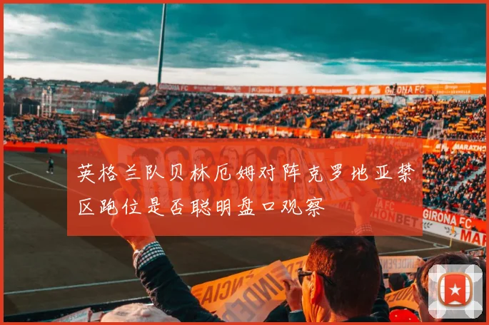 英格兰队贝林厄姆对阵克罗地亚禁区跑位是否聪明盘口观察