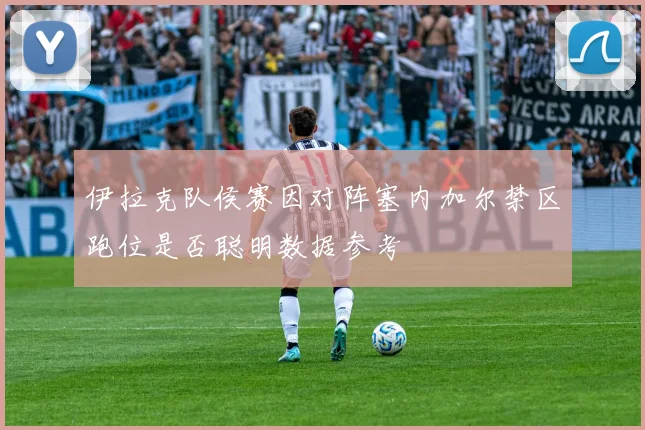 伊拉克队侯赛因对阵塞内加尔禁区跑位是否聪明数据参考