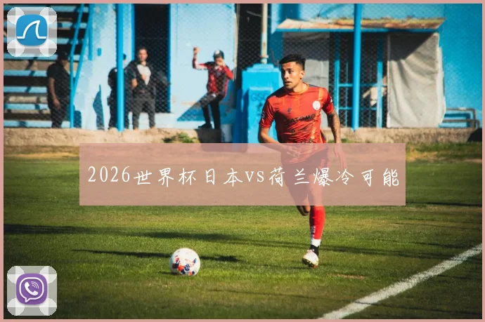 2026世界杯日本vs荷兰爆冷可能