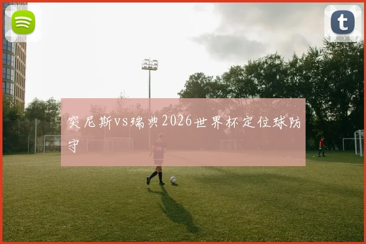 突尼斯vs瑞典2026世界杯定位球防守