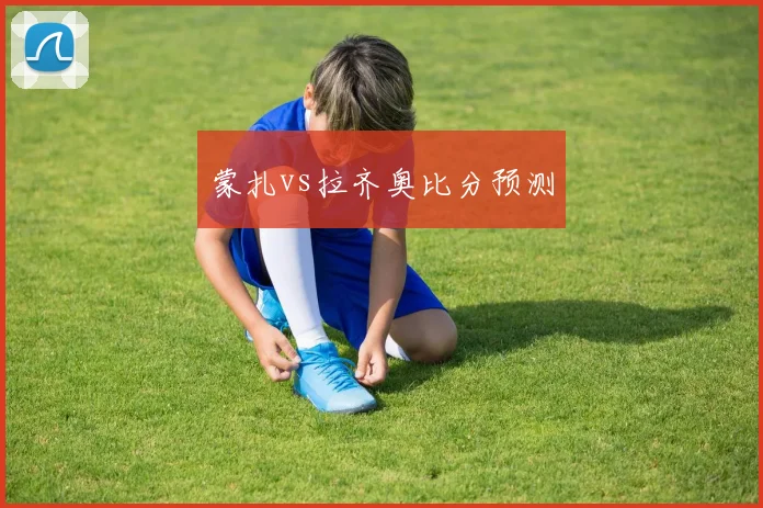 蒙扎vs拉齐奥比分预测
