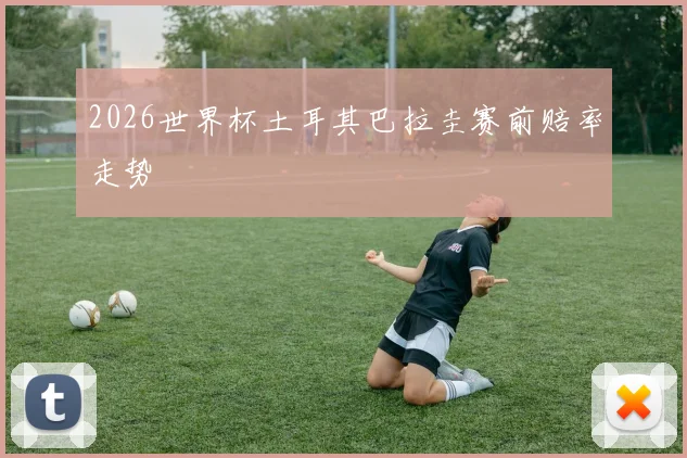 2026世界杯土耳其巴拉圭赛前赔率走势
